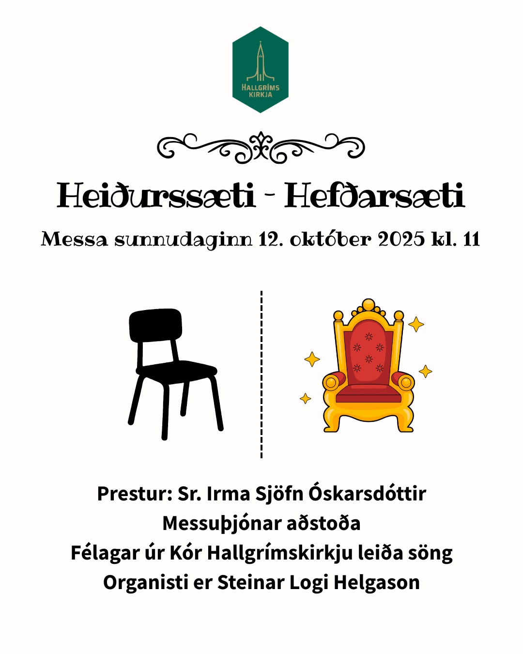 Sunnudagur 12. október 2025 kl. 11
Heiðurssæti – Hefðarsæti
Messa
Prestur: Sr. Irma Sjöfn Óskarsdóttir
Messuþjónar aðstoða
Félagar úr Kór Hallgrímskirkju leiða söng
Organisti er Steinar Logi Helgason
Vináttusunnudagaskóli
Sunnudagaskólinn er á sínum stað.
Umsjón: Kristbjörg Katla Hinriksdóttir og Erlendur Snær Erlendsson