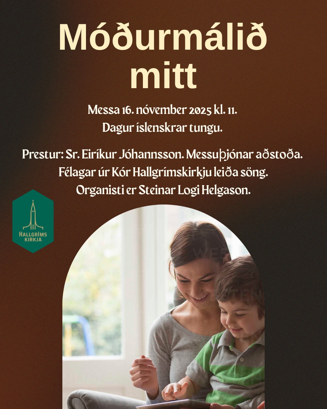 Móðurmálið mitt
Messa 16. nóvember 2025 kl. 11.
Dagur íslenskrar tungu. Næst síðasti sunnudagur kirkjuársins.
Prestur er Sr. Eiríkur Jóhannsson. Messuþjónar aðstoða. Félagar úr Kór Hallgrímskirkju leiða sönginn. Organisti er Steinar Logi Helgason.
Jesús huggar og uppörvar
Sunnudagaskólinn er á sínum stað.
Umsjón: Lilja Rut Halldórsdóttir, Rósa Hrönn Árnadóttir og Ragnheiður Bjarnadóttir
HALLGRÍMSKIRKJA – ÞINN STAÐUR